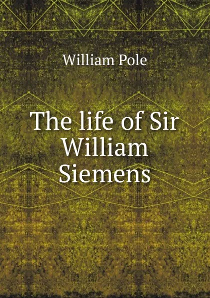 Обложка книги The life of Sir William Siemens, William Pole