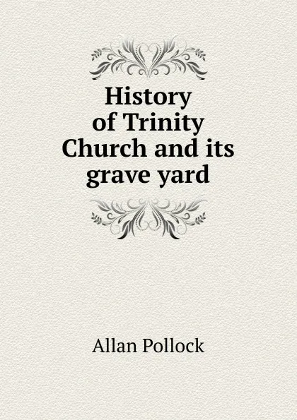 Обложка книги History of Trinity Church and its grave yard, Allan Pollock