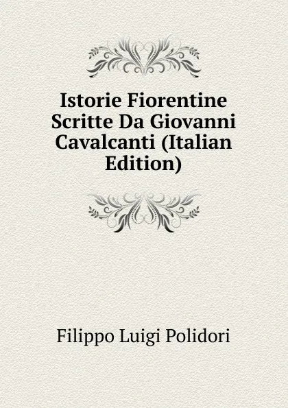 Обложка книги Istorie Fiorentine Scritte Da Giovanni Cavalcanti (Italian Edition), Filippo Luigi Polidori