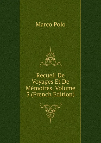 Обложка книги Recueil De Voyages Et De Memoires, Volume 3 (French Edition), Marco Polo