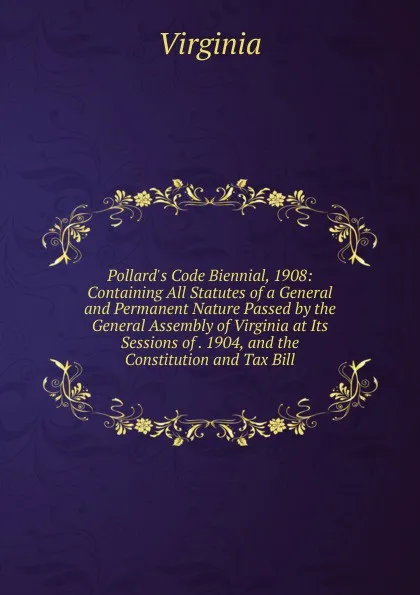 Обложка книги Pollard.s Code Biennial, 1908: Containing All Statutes of a General and Permanent Nature Passed by the General Assembly of Virginia at Its Sessions of . 1904, and the Constitution and Tax Bill, Virginia