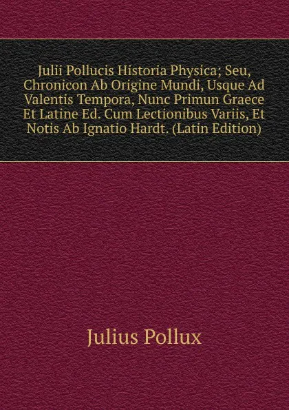 Обложка книги Julii Pollucis Historia Physica; Seu, Chronicon Ab Origine Mundi, Usque Ad Valentis Tempora, Nunc Primun Graece Et Latine Ed. Cum Lectionibus Variis, Et Notis Ab Ignatio Hardt. (Latin Edition), Julius Pollux