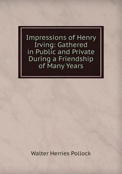 Обложка книги Impressions of Henry Irving: Gathered in Public and Private During a Friendship of Many Years, Walter Herries Pollock