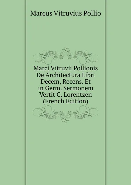 Обложка книги Marci Vitruvii Pollionis De Architectura Libri Decem, Recens. Et in Germ. Sermonem Vertit C. Lorentzen (French Edition), Marcus Vitruvius Pollio