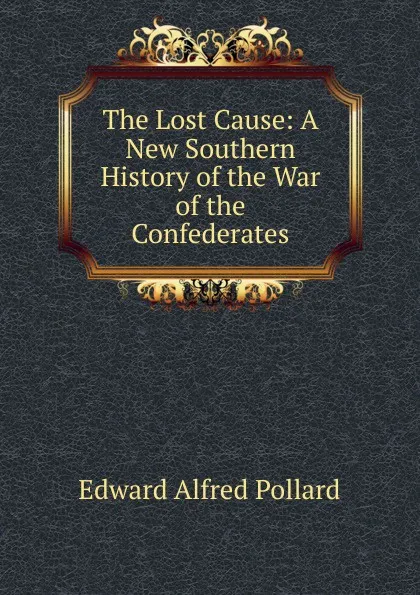 Обложка книги The Lost Cause: A New Southern History of the War of the Confederates, Edward Alfred Pollard