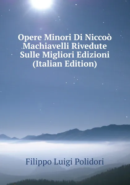 Обложка книги Opere Minori Di Niccoo Machiavelli Rivedute Sulle Migliori Edizioni (Italian Edition), Filippo Luigi Polidori