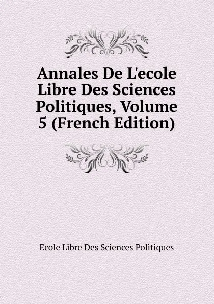 Обложка книги Annales De L.ecole Libre Des Sciences Politiques, Volume 5 (French Edition), Ecole Libre Des Sciences Politiques