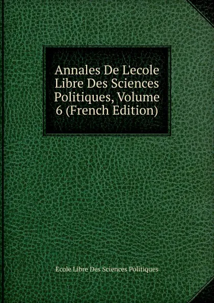 Обложка книги Annales De L.ecole Libre Des Sciences Politiques, Volume 6 (French Edition), Ecole Libre Des Sciences Politiques