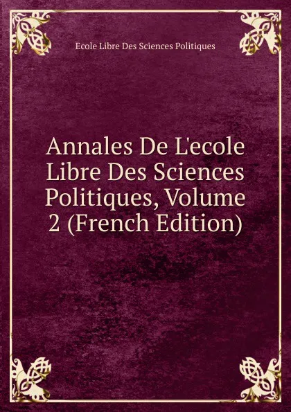 Обложка книги Annales De L.ecole Libre Des Sciences Politiques, Volume 2 (French Edition), Ecole Libre Des Sciences Politiques