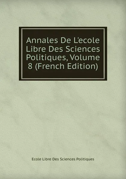 Обложка книги Annales De L.ecole Libre Des Sciences Politiques, Volume 8 (French Edition), Ecole Libre Des Sciences Politiques