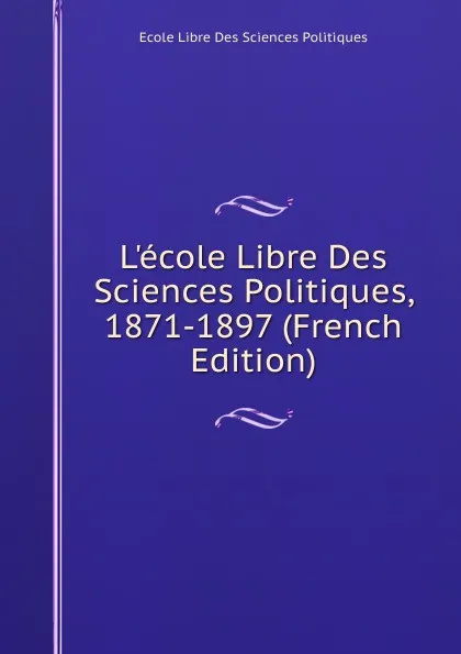 Обложка книги L.ecole Libre Des Sciences Politiques, 1871-1897 (French Edition), Ecole Libre Des Sciences Politiques