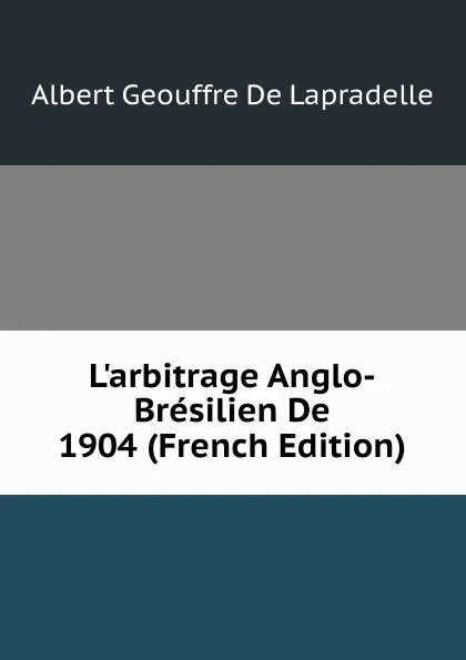 Обложка книги L.arbitrage Anglo-Bresilien De 1904 (French Edition), Albert Geouffre de Lapradelle