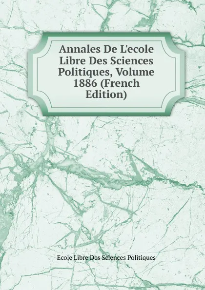 Обложка книги Annales De L.ecole Libre Des Sciences Politiques, Volume 1886 (French Edition), Ecole Libre Des Sciences Politiques