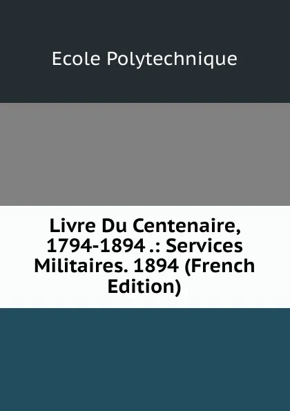 Обложка книги Livre Du Centenaire, 1794-1894 .: Services Militaires. 1894 (French Edition), Ecole Polytechnique