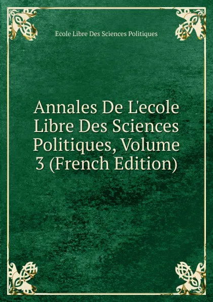 Обложка книги Annales De L.ecole Libre Des Sciences Politiques, Volume 3 (French Edition), Ecole Libre Des Sciences Politiques