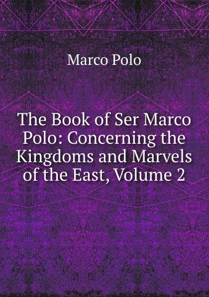 Обложка книги The Book of Ser Marco Polo: Concerning the Kingdoms and Marvels of the East, Volume 2, Marco Polo