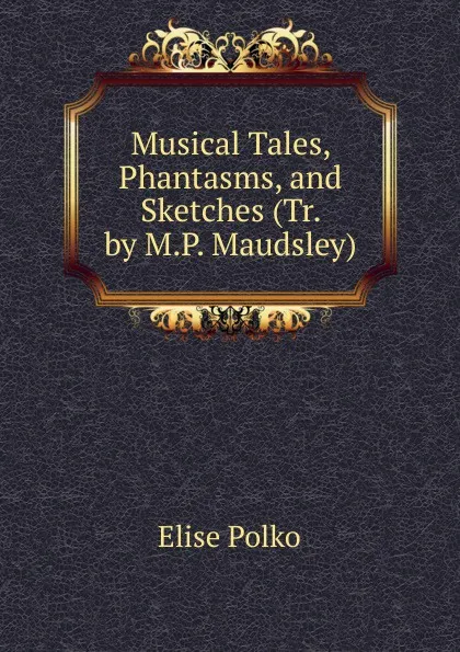 Обложка книги Musical Tales, Phantasms, and Sketches (Tr. by M.P. Maudsley)., Elise Polko