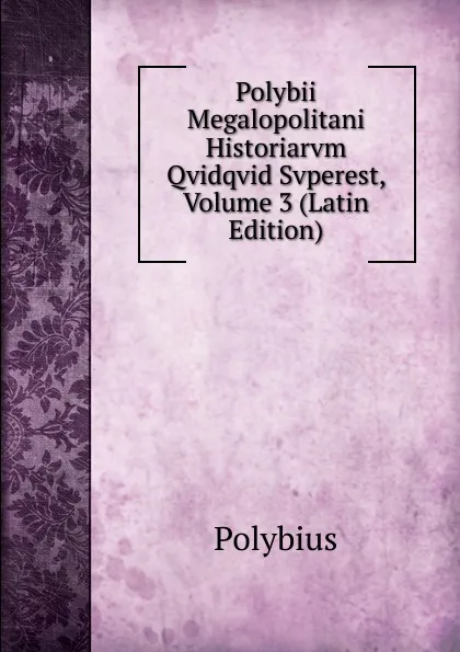 Обложка книги Polybii Megalopolitani Historiarvm Qvidqvid Svperest, Volume 3 (Latin Edition), Polybius