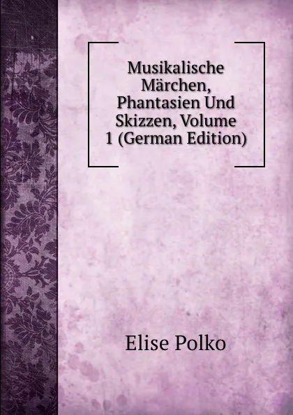 Обложка книги Musikalische Marchen, Phantasien Und Skizzen, Volume 1 (German Edition), Elise Polko