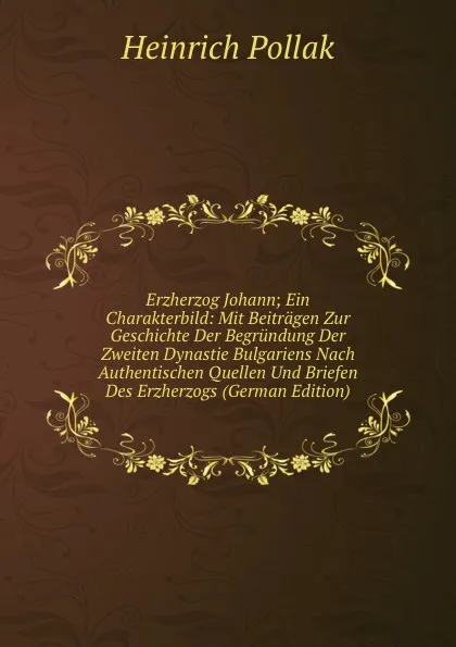 Обложка книги Erzherzog Johann; Ein Charakterbild: Mit Beitragen Zur Geschichte Der Begrundung Der Zweiten Dynastie Bulgariens Nach Authentischen Quellen Und Briefen Des Erzherzogs (German Edition), Heinrich Pollak