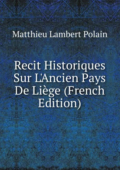 Обложка книги Recit Historiques Sur L.Ancien Pays De Liege (French Edition), Matthieu Lambert Polain