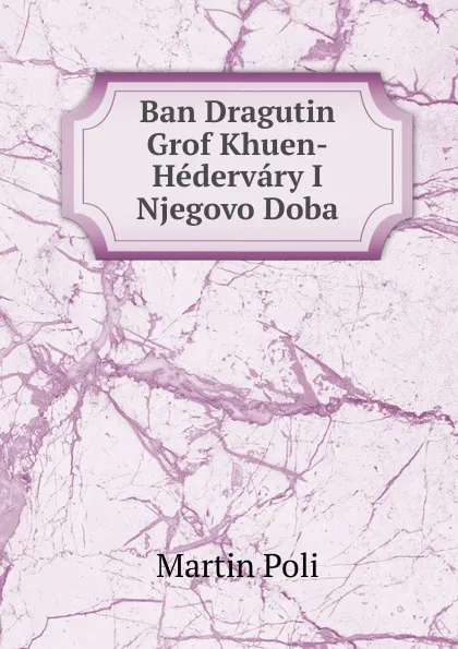 Обложка книги Ban Dragutin Grof Khuen-Hedervary I Njegovo Doba, Martin Poli