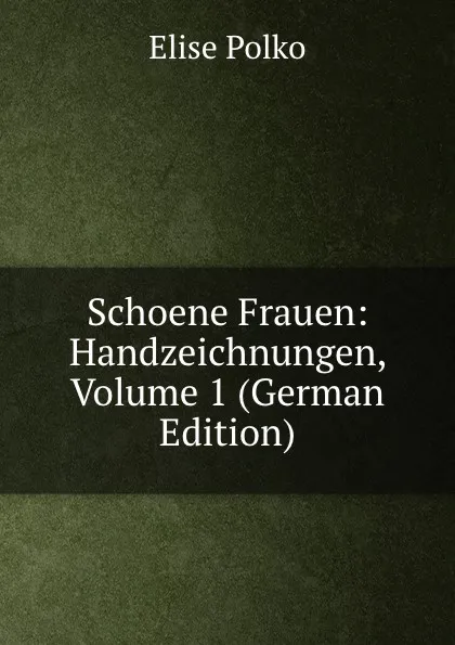 Обложка книги Schoene Frauen: Handzeichnungen, Volume 1 (German Edition), Elise Polko