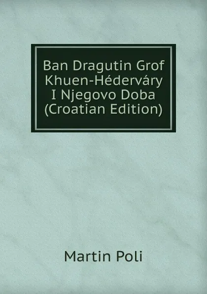 Обложка книги Ban Dragutin Grof Khuen-Hedervary I Njegovo Doba (Croatian Edition), Martin Poli