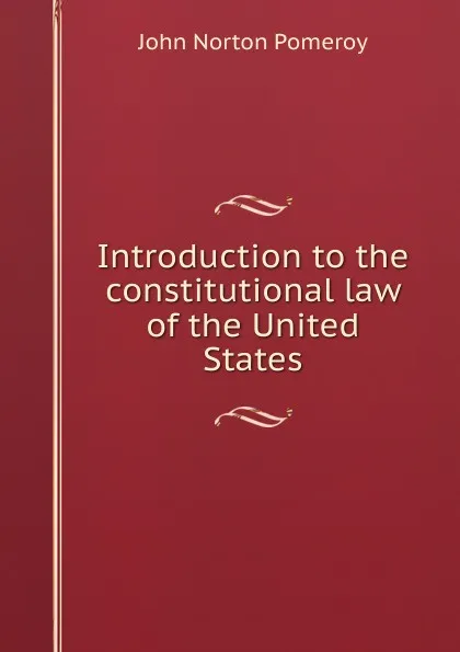 Обложка книги Introduction to the constitutional law of the United States, John Norton Pomeroy