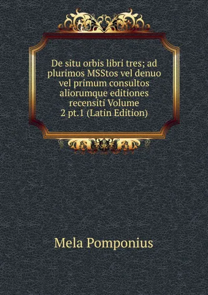 Обложка книги De situ orbis libri tres; ad plurimos MSStos vel denuo vel primum consultos aliorumque editiones recensiti Volume 2 pt.1 (Latin Edition), Mela Pomponius