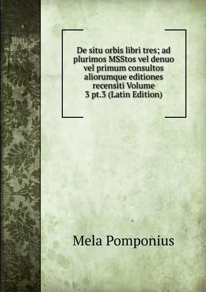 Обложка книги De situ orbis libri tres; ad plurimos MSStos vel denuo vel primum consultos aliorumque editiones recensiti Volume 3 pt.3 (Latin Edition), Mela Pomponius