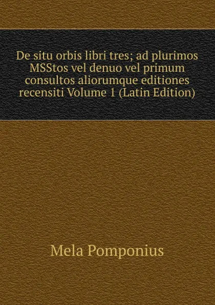 Обложка книги De situ orbis libri tres; ad plurimos MSStos vel denuo vel primum consultos aliorumque editiones recensiti Volume 1 (Latin Edition), Mela Pomponius