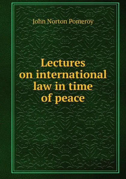 Обложка книги Lectures on international law in time of peace, John Norton Pomeroy