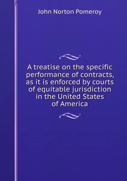 Обложка книги A treatise on the specific performance of contracts, as it is enforced by courts of equitable jurisdiction in the United States of America, John Norton Pomeroy