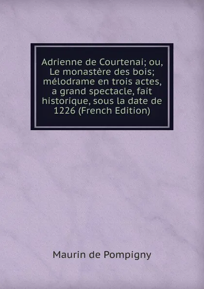 Обложка книги Adrienne de Courtenai; ou, Le monastere des bois; melodrame en trois actes, a grand spectacle, fait historique, sous la date de 1226 (French Edition), Maurin de Pompigny