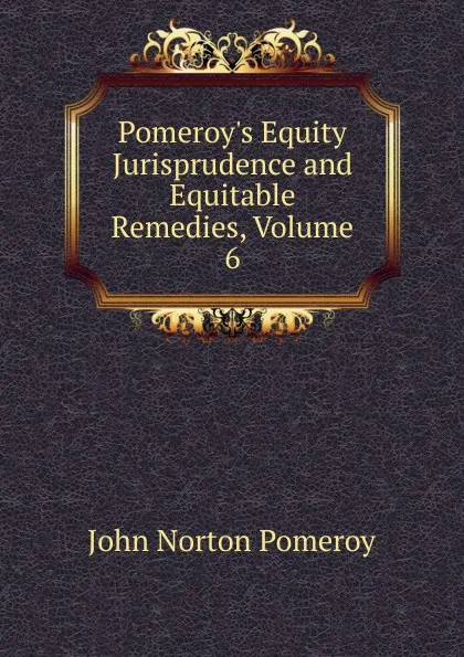 Обложка книги Pomeroy.s Equity Jurisprudence and Equitable Remedies, Volume 6, John Norton Pomeroy