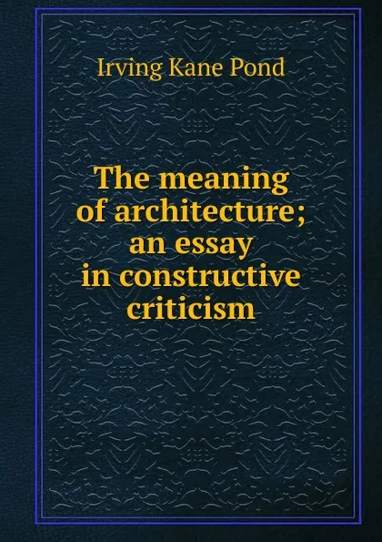 Обложка книги The meaning of architecture; an essay in constructive criticism, Irving Kane Pond