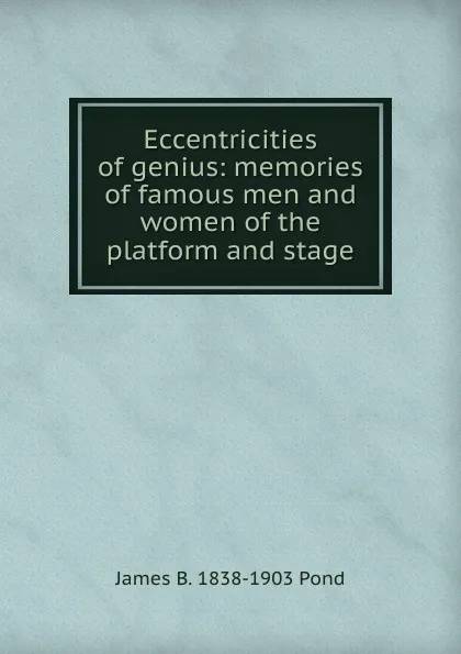 Обложка книги Eccentricities of genius: memories of famous men and women of the platform and stage, James B. 1838-1903 Pond