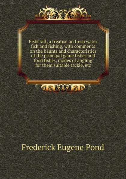 Обложка книги Fishcraft, a treatise on fresh water fish and fishing, with comments on the haunts and characteristics of the principal game fishes and food fishes, modes of angling for them suitable tackle, etc., Frederick Eugene Pond