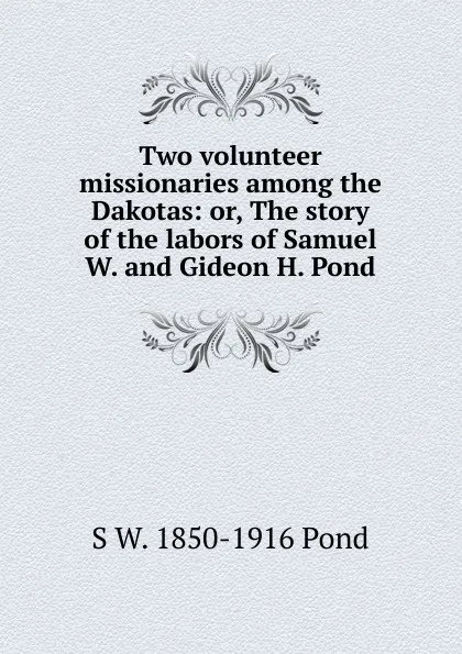 Обложка книги Two volunteer missionaries among the Dakotas: or, The story of the labors of Samuel W. and Gideon H. Pond, S W. 1850-1916 Pond