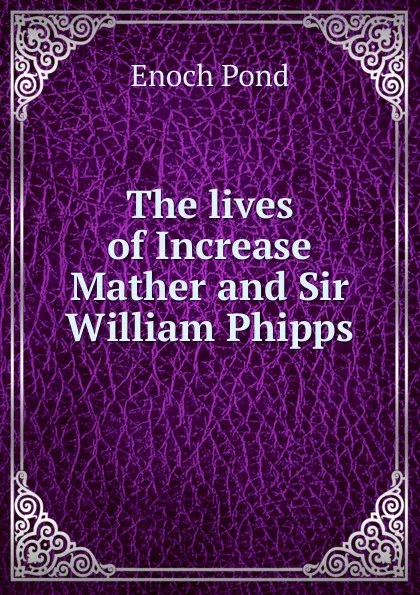 Обложка книги The lives of Increase Mather and Sir William Phipps, Enoch Pond