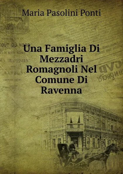 Обложка книги Una Famiglia Di Mezzadri Romagnoli Nel Comune Di Ravenna, Maria Pasolini Ponti