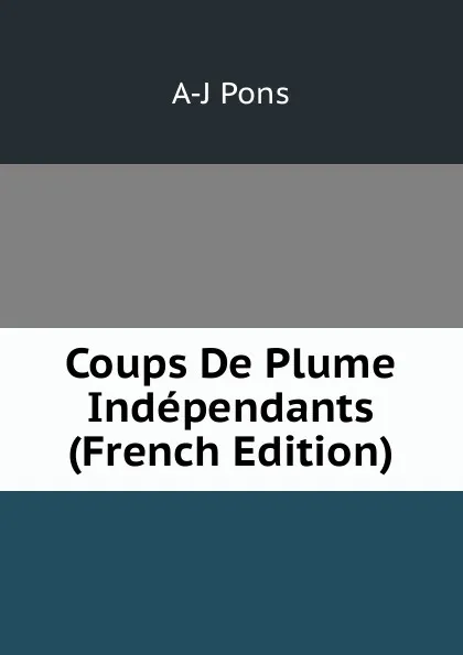 Обложка книги Coups De Plume Independants (French Edition), A-J Pons