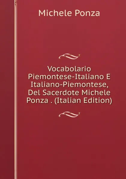 Обложка книги Vocabolario Piemontese-Italiano E Italiano-Piemontese, Del Sacerdote Michele Ponza . (Italian Edition), Michele Ponza