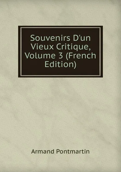 Обложка книги Souvenirs D.un Vieux Critique, Volume 3 (French Edition), Armand Pontmartin