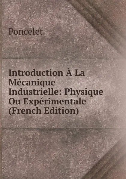 Обложка книги Introduction A La Mecanique Industrielle: Physique Ou Experimentale (French Edition), Poncelet