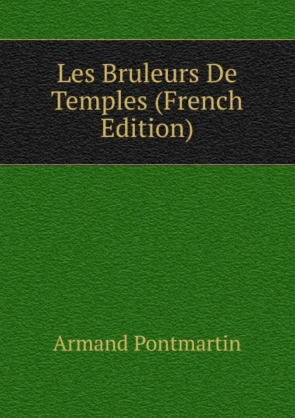 Обложка книги Les Bruleurs De Temples (French Edition), Armand Pontmartin