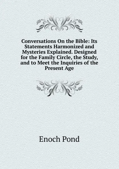 Обложка книги Conversations On the Bible: Its Statements Harmonized and Mysteries Explained. Designed for the Family Circle, the Study, and to Meet the Inquiries of the Present Age, Enoch Pond