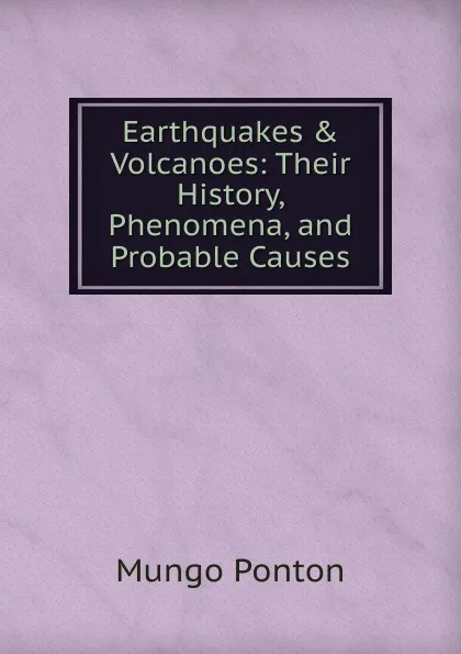 Обложка книги Earthquakes . Volcanoes: Their History, Phenomena, and Probable Causes, Mungo Ponton