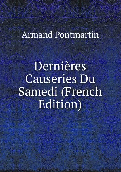 Обложка книги Dernieres Causeries Du Samedi (French Edition), Armand Pontmartin